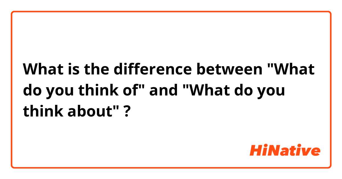 What is the difference between "What do you think of" and "What do you think about" ?