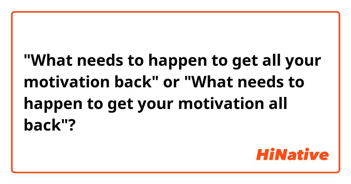 "What needs to happen to get all your motivation back" or
"What needs to happen to get your motivation all back"?