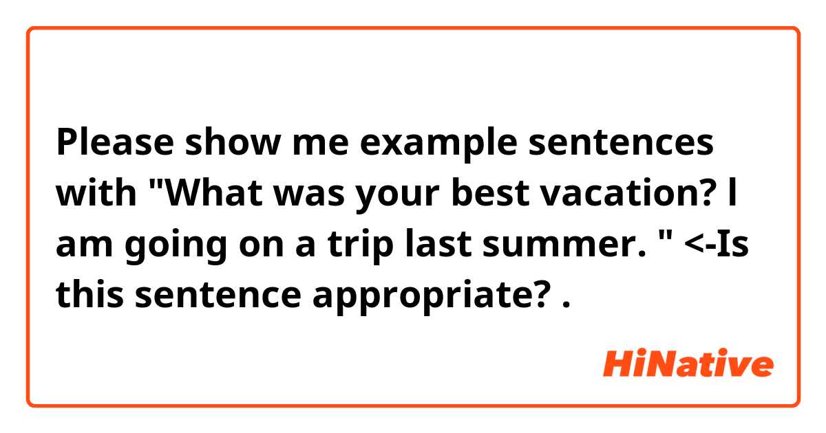 Please show me example sentences with "What was your best vacation? l am going on a trip last summer. " <-Is this sentence appropriate? .
