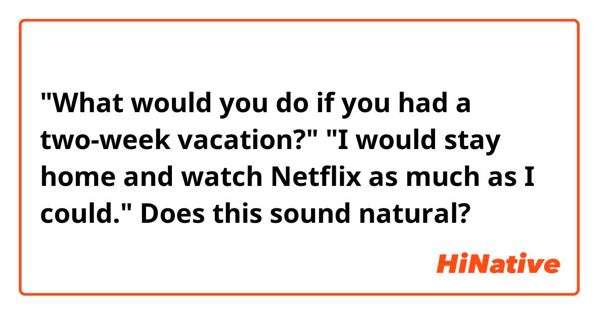 "What would you do if you had a two-week vacation?"
"I would stay home and watch Netflix as much as I could."
Does this sound natural?