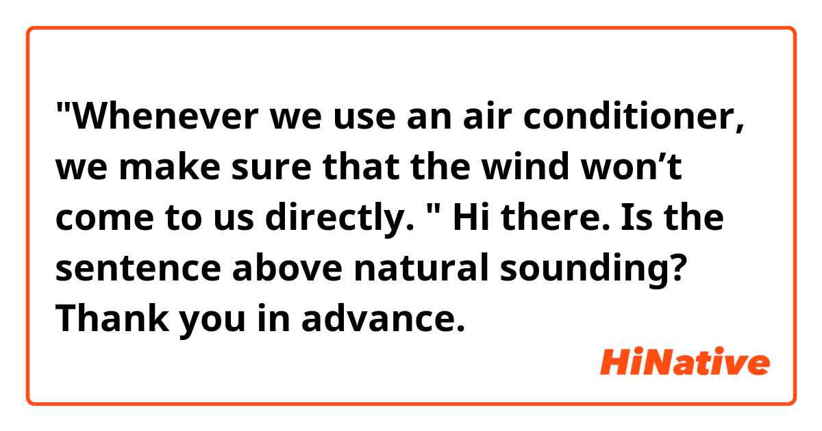 "Whenever we use an air conditioner, we make sure that the wind won’t come to us directly. "

Hi there. Is the sentence above natural sounding? Thank you in advance. 