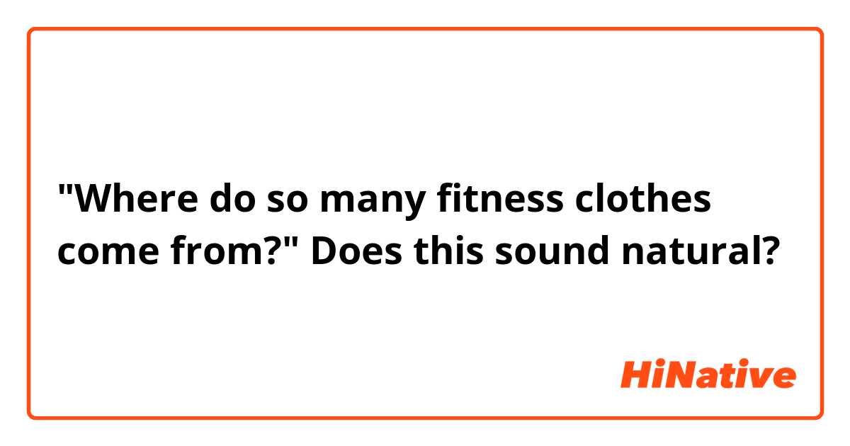 "Where do so many fitness clothes come from?"
Does this sound natural?