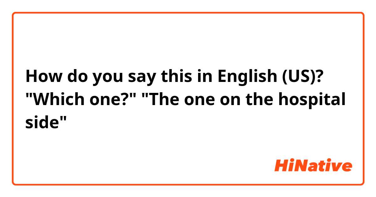 How do you say this in English (US)? "Which one?" "The one on the hospital side"