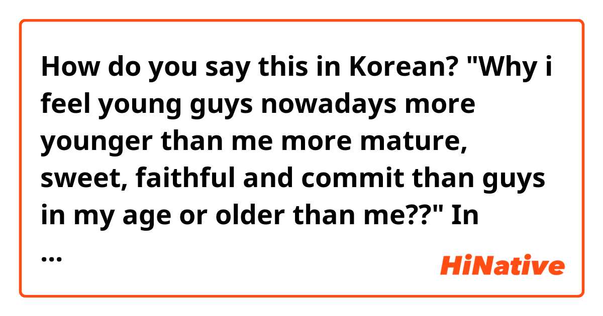 How do you say this in Korean? 
"Why i feel young guys nowadays more younger than me more mature, sweet, faithful and commit than guys in my age or older than me??"

In korean??