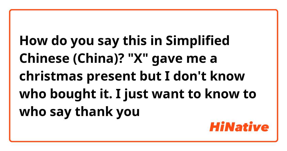 How do you say this in Simplified Chinese (China)? "X" gave me a christmas present but I don't know who bought it. I just want to know to who say thank you