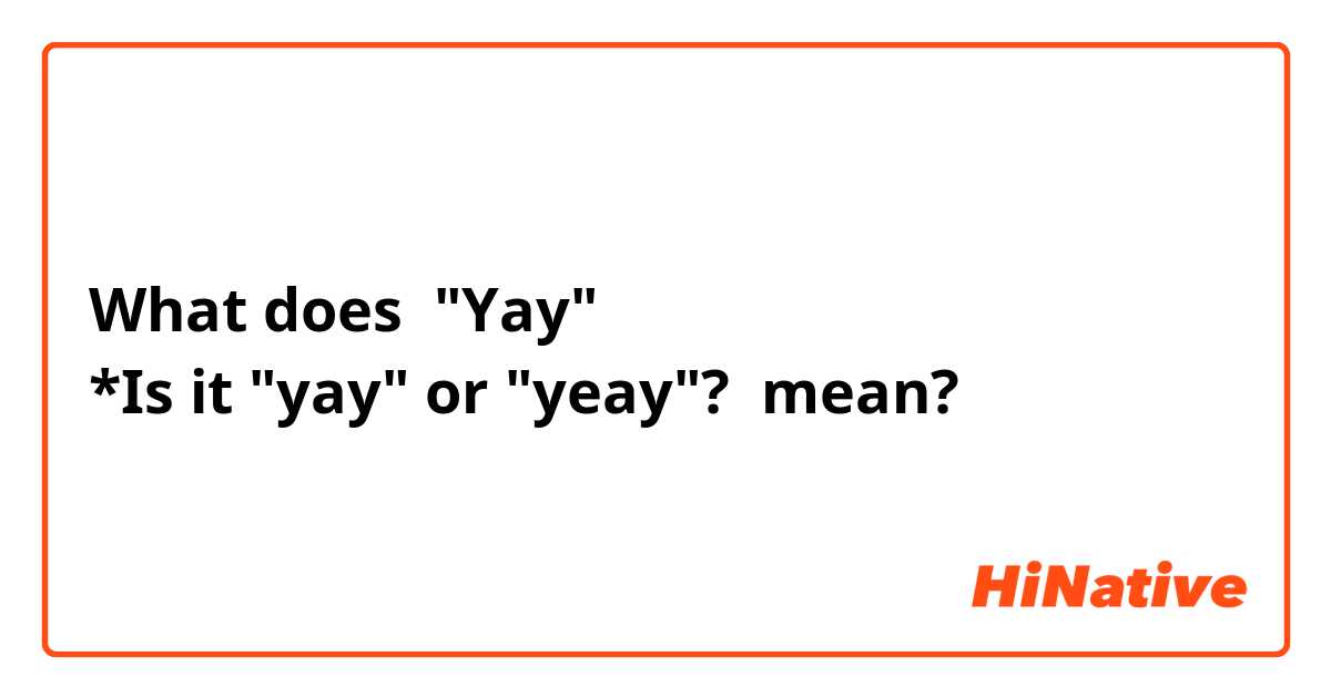 What does "Yay"
*Is it "yay" or "yeay"? mean?