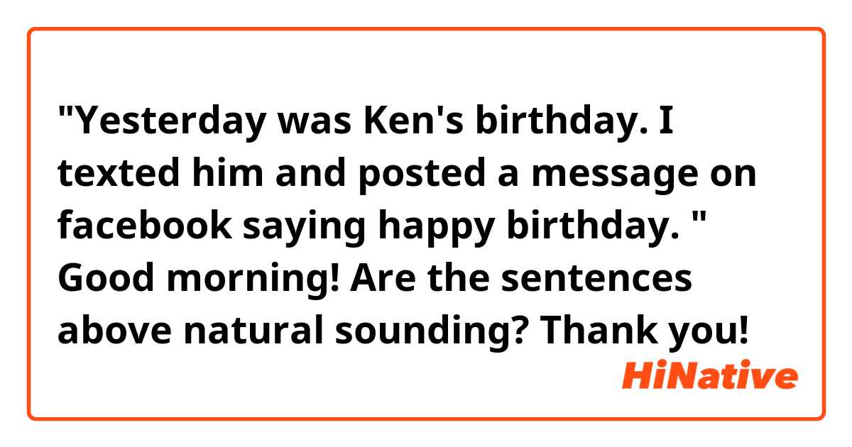 "Yesterday was Ken's birthday. I texted him and posted a message on facebook saying happy birthday. "

Good morning! Are the sentences above natural sounding? Thank you! 