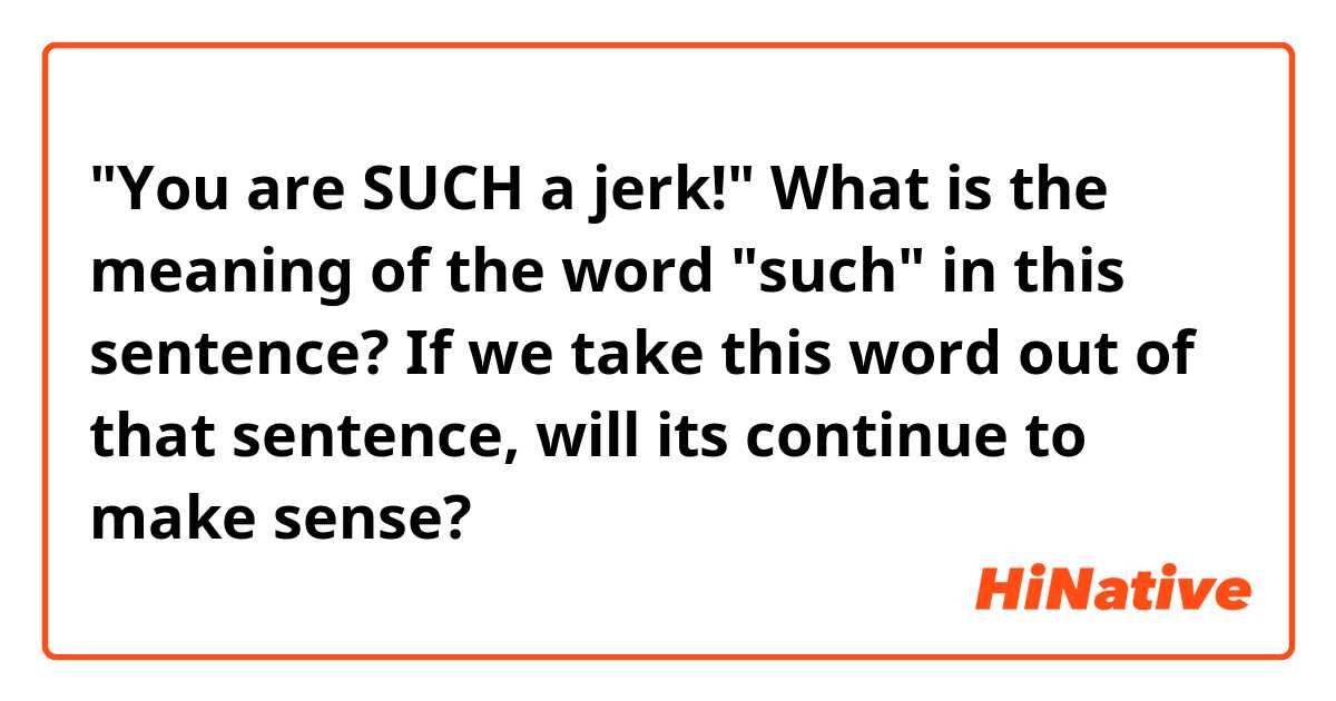 "You are SUCH a jerk!" What is the meaning of the word "such" in this sentence? If we take this word out of that sentence, will its continue to make sense?