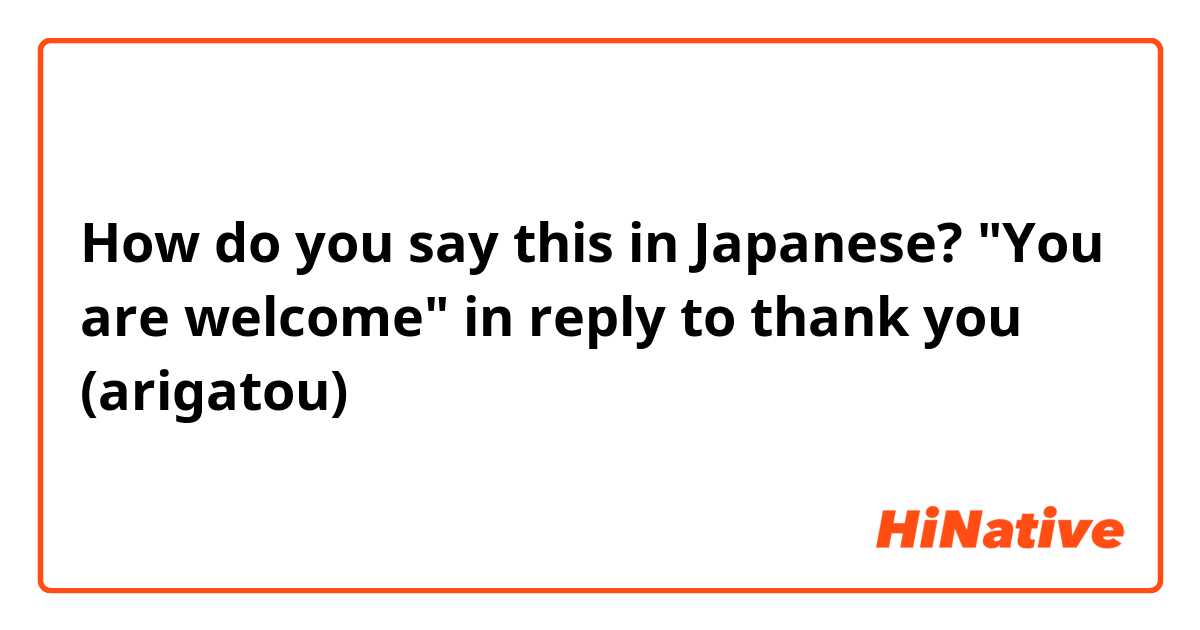 How do you say this in Japanese? "You are welcome" in reply to thank you (arigatou)