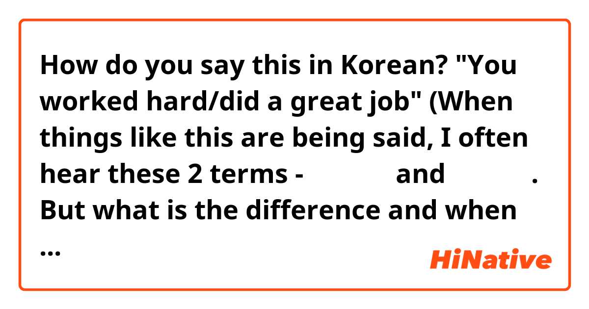 How do you say this in Korean? "You worked hard/did a great job"

(When things like this are being said, I often hear these 2 terms - 수고했어요 and 고생했어요. But what is the difference and when can each be used? Thank you!)