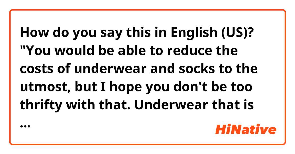 How do you say this in English (US)? "You would be able to reduce the costs of underwear and socks to the utmost, but I hope you don't be too thrifty with that.  Underwear that is too cheap is poor stitching, so it's easy to break while doing laundry." Does this sentence sound natural?