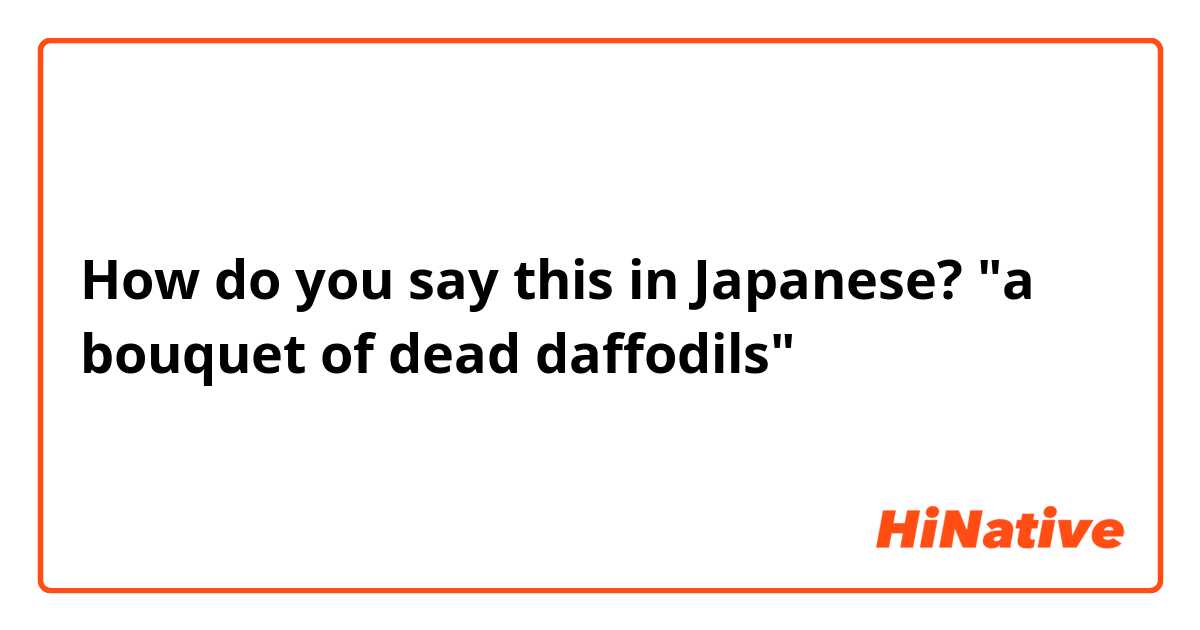 How do you say this in Japanese? "a bouquet of dead daffodils"