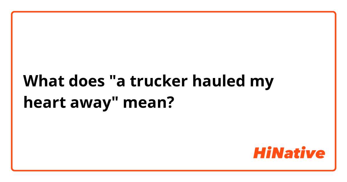 What does "a trucker hauled my heart away" mean?