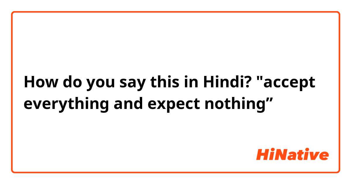 How do you say this in Hindi? "accept everything and expect nothing”