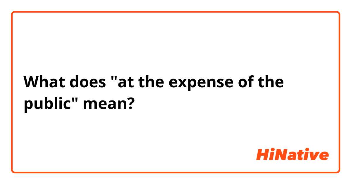 What does "at the expense of the public" mean?