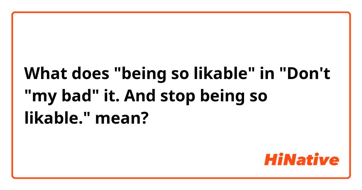 What does "being so likable" in "Don't "my bad" it. And stop being so likable." mean?