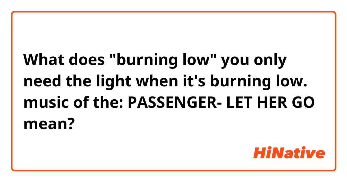 What does "burning low"

you only need the light when it's burning low.

music of the: PASSENGER- LET HER GO mean?