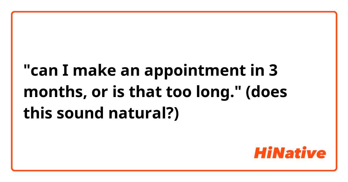 "can I make an appointment in 3 months, or is that too long."

(does this sound natural?)