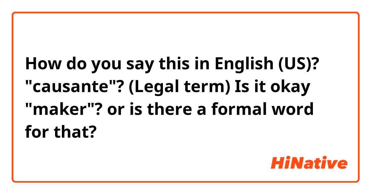 How do you say this in English (US)? "causante"?
(Legal term)
Is it okay "maker"? or is there a formal word for that?
