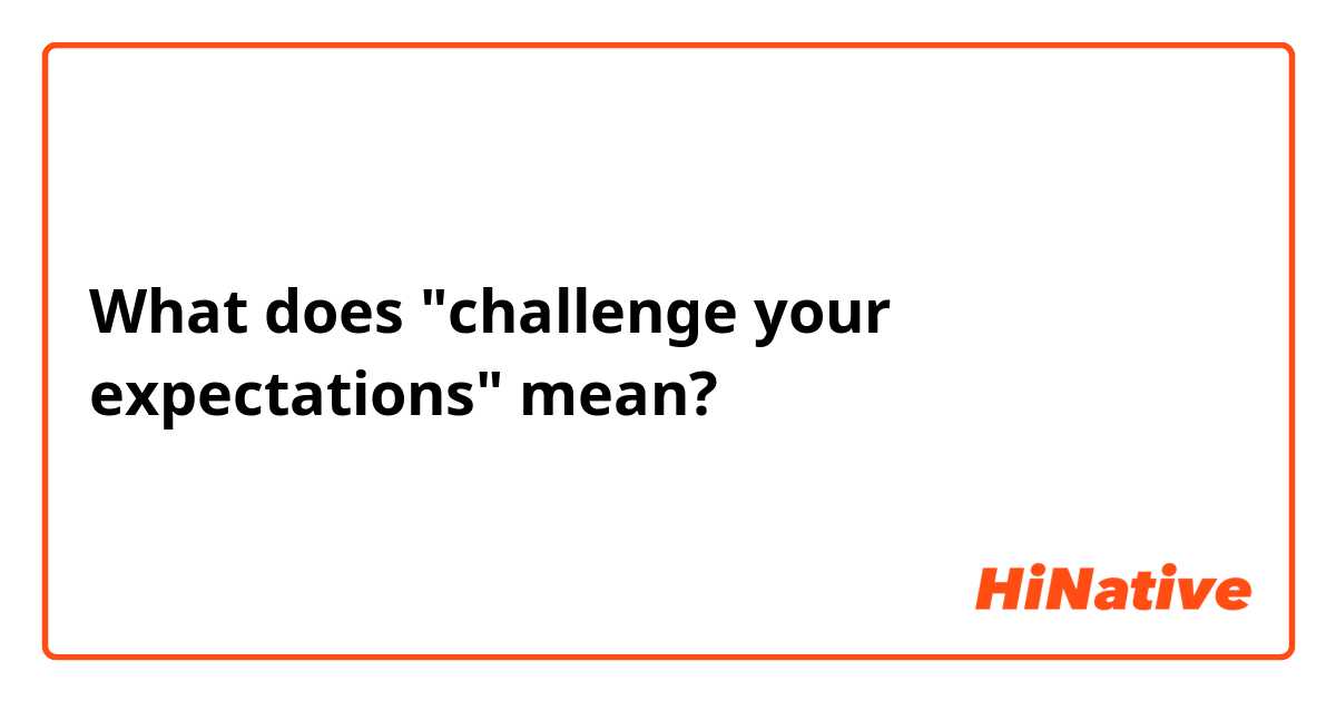What does "challenge your expectations" mean?