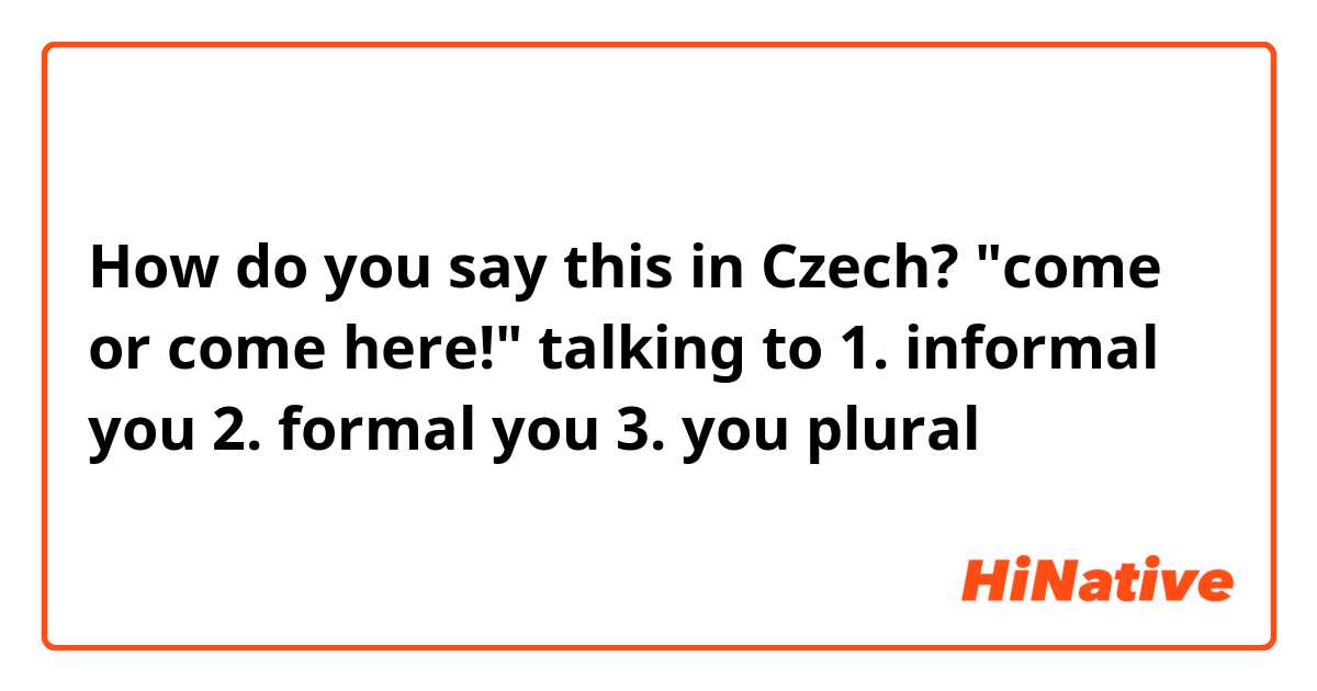 How do you say this in Czech? "come or come here!" talking to 1. informal you 2. formal you 3. you plural
