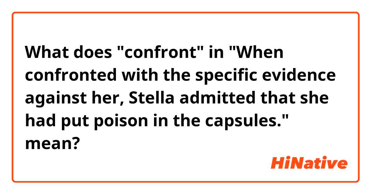What does "confront" in "When confronted with the specific  evidence against her, Stella admitted that she had put poison in the capsules." mean?