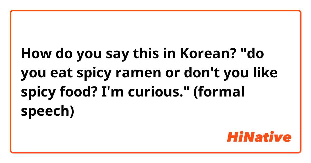 How do you say this in Korean? "do you eat spicy ramen or don't you like spicy food? I'm curious." (formal speech)