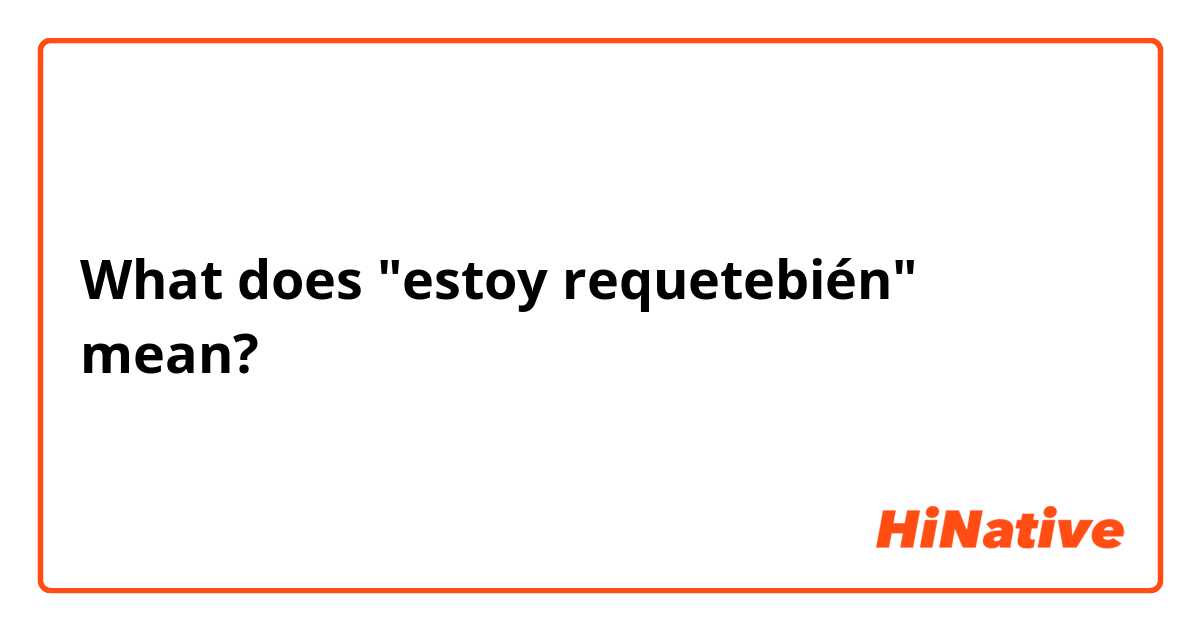 What does "estoy requetebién"  mean?