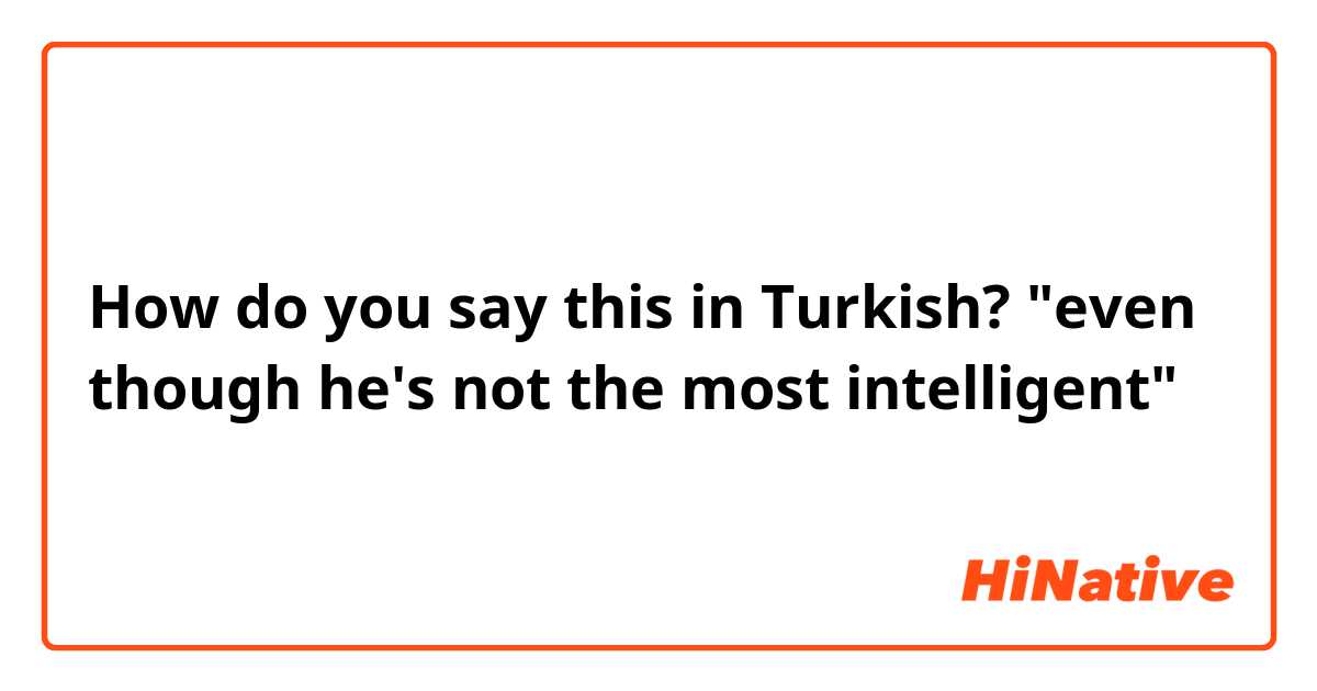 How do you say this in Turkish? "even though he's not the most intelligent"