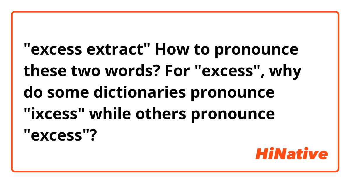 "excess extract"
How to pronounce these two words? For "excess", why do some dictionaries pronounce "ixcess" while others pronounce "excess"?
