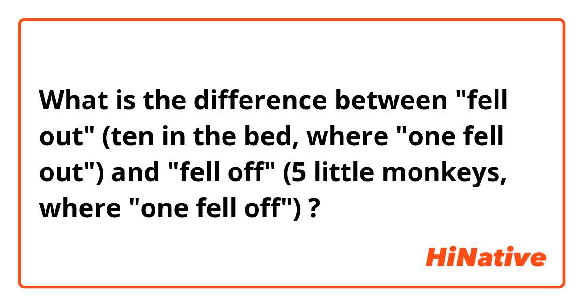 What is the difference between "fell out" (ten in the bed, where "one fell out") and "fell off" (5 little monkeys, where "one fell off") ?
