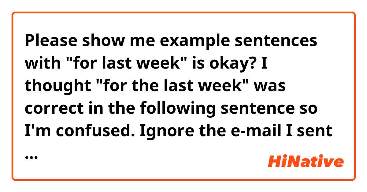 Please show me example sentences with "for last week" is okay? I thought "for the last week" was correct in the following sentence so I'm confused.

Ignore the e-mail I sent this morning, which asked you to re-submit your work hours "for last week".
.