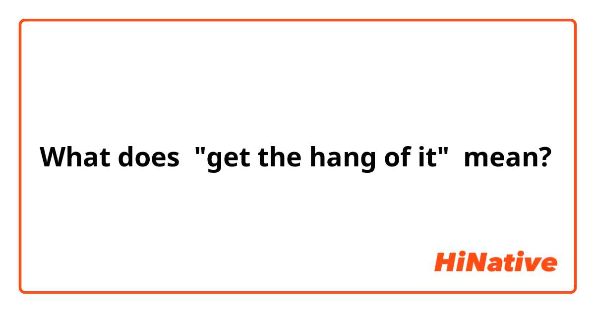 What does "get the hang of it" mean?