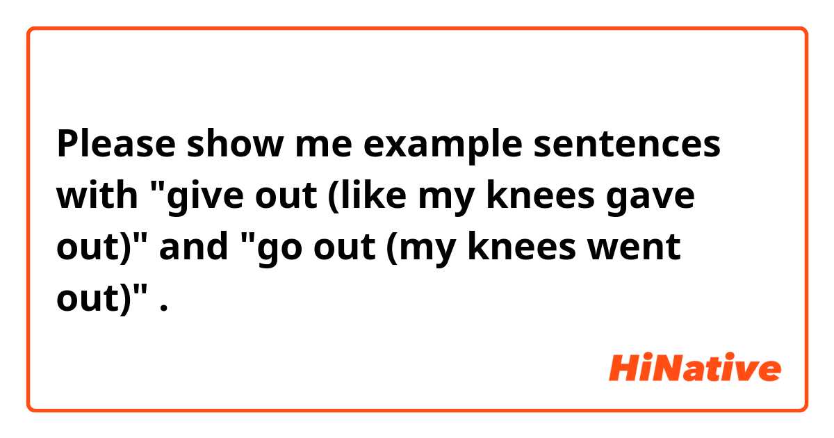 Please show me example sentences with "give out (like my knees gave out)" and "go out (my knees went out)".