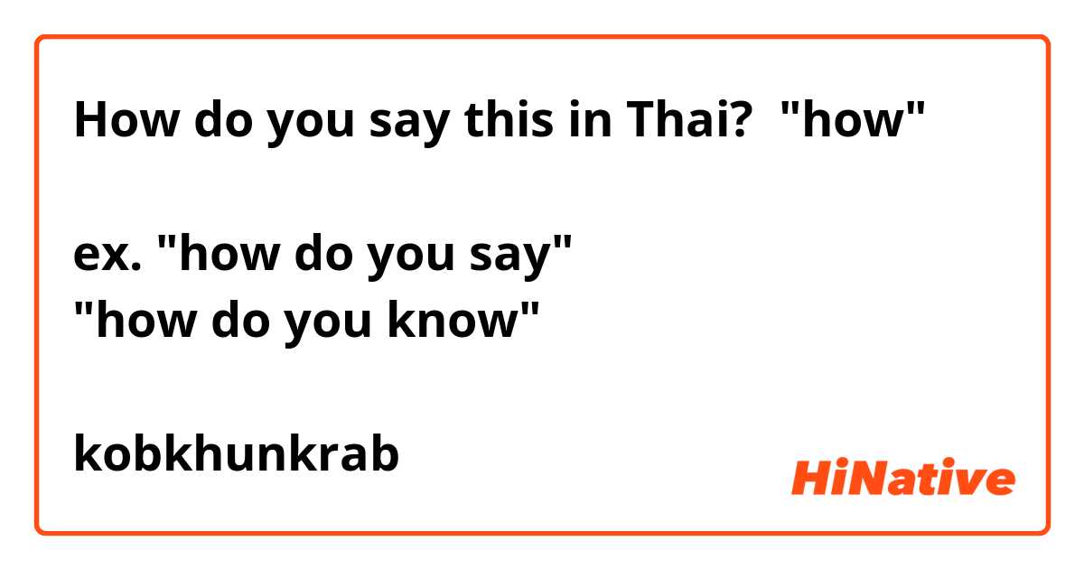 How do you say this in Thai? "how"

ex. "how do you say"
"how do you know"

kobkhunkrab