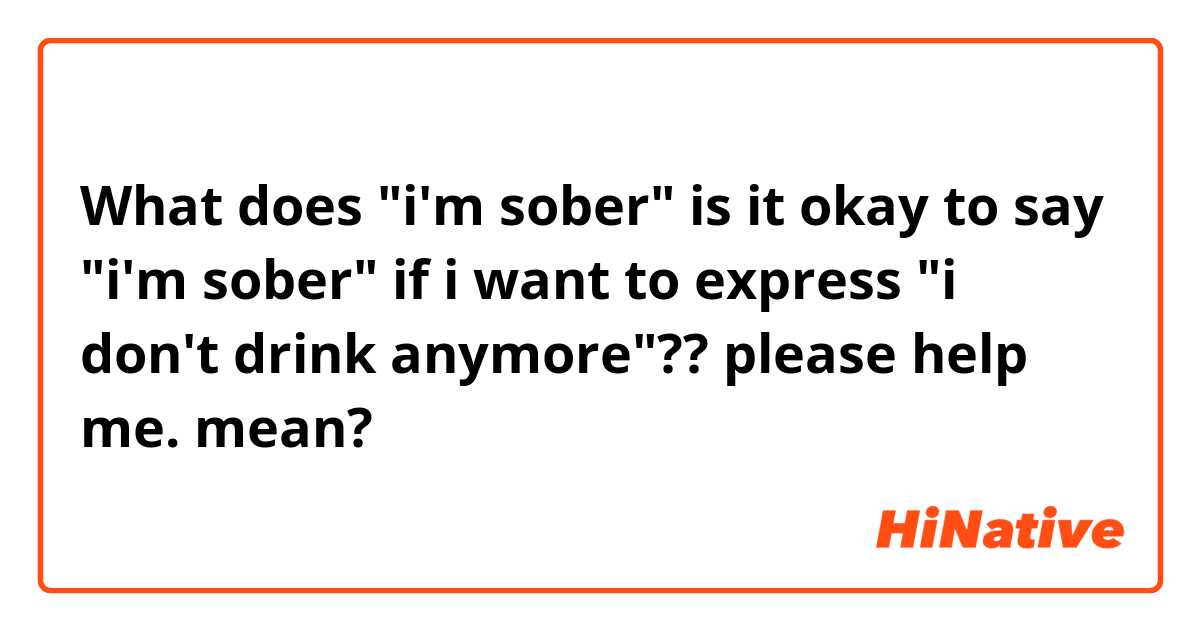 What does "i'm sober"

is it okay to say "i'm sober"  if i want to express "i don't drink anymore"??

please help me. mean?