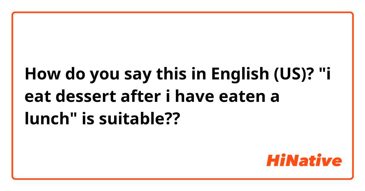 How do you say this in English (US)? "i eat dessert after i have eaten a lunch" is suitable??
