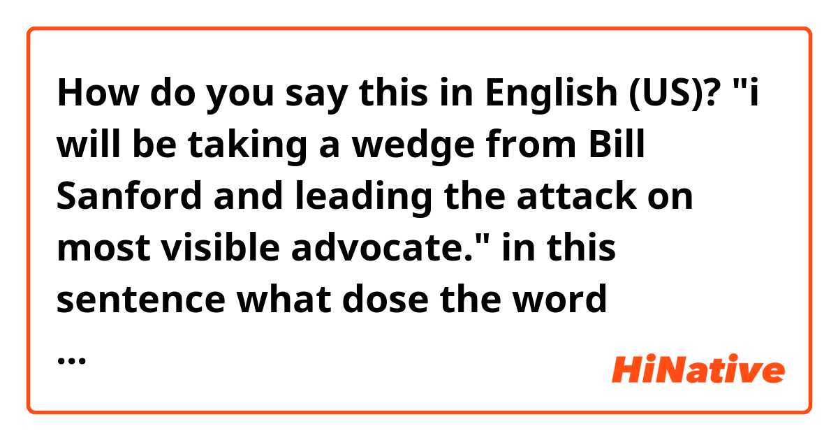 How do you say this in English (US)? "i will be taking a wedge from Bill Sanford and leading the attack on most visible advocate."  in this sentence what dose the word "wedge" mean?