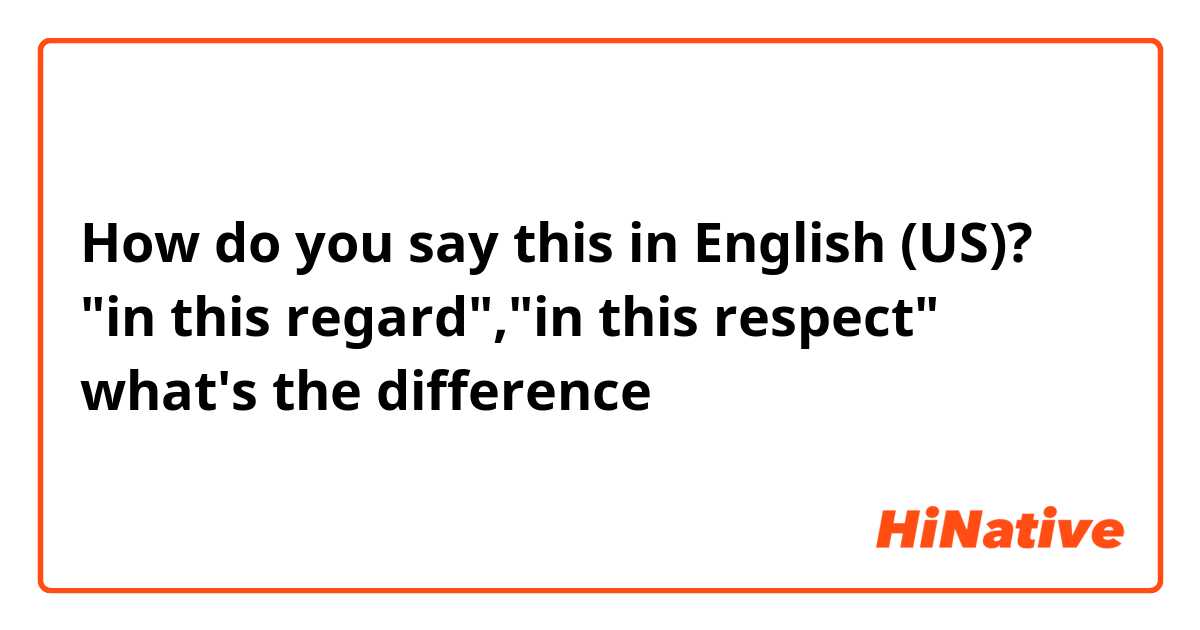 How do you say this in English (US)? "in this regard","in this respect" what's the difference？