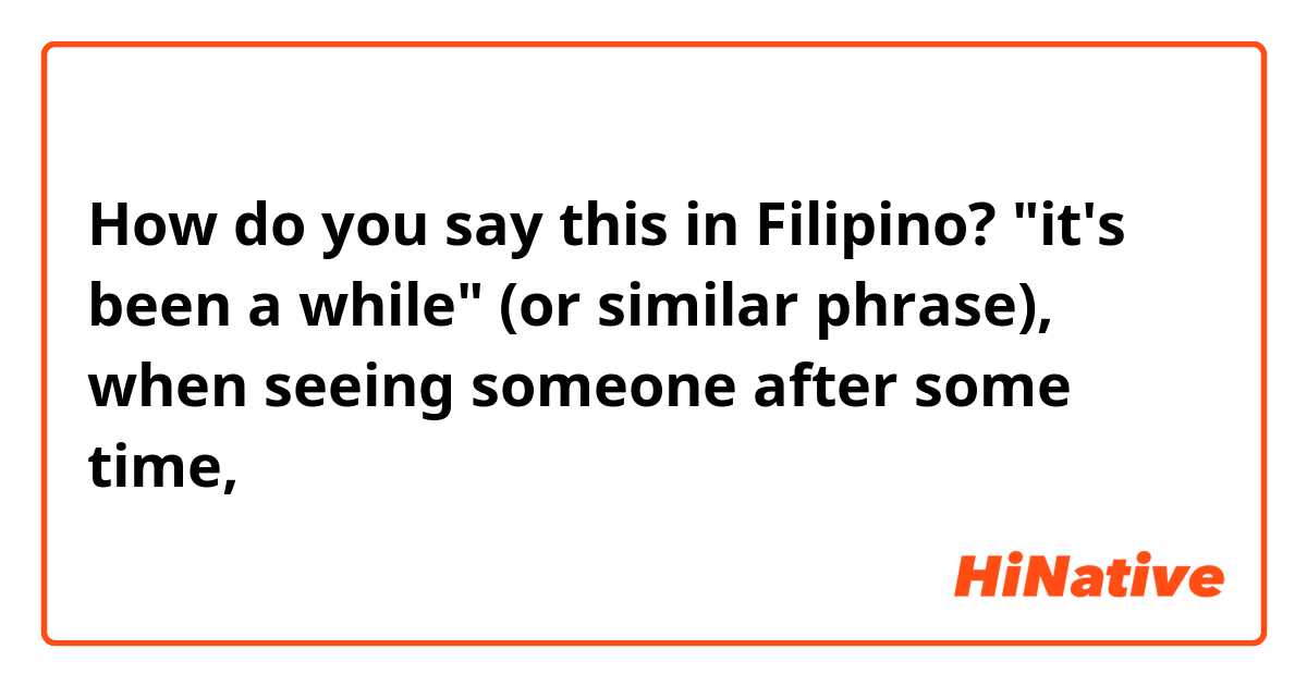 How do you say this in Filipino? "it's been a while" (or similar phrase), when seeing someone after some time,