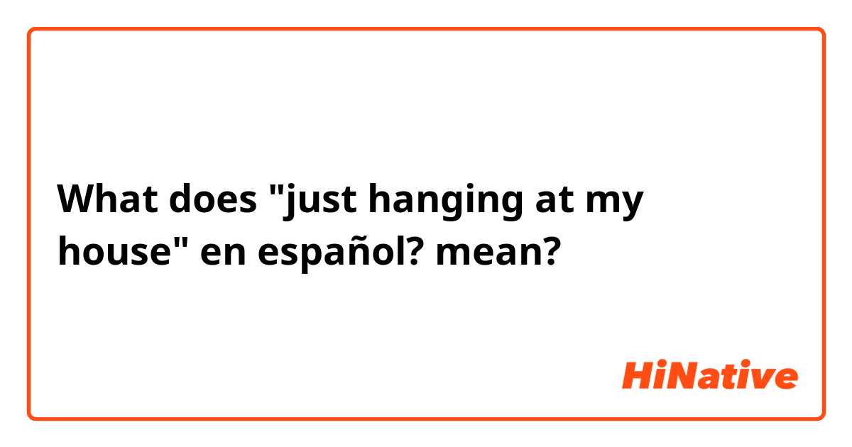 What does "just hanging at my house" en español? mean?