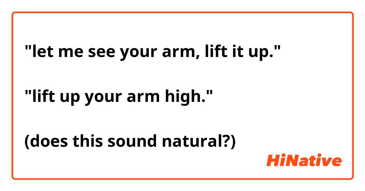 "let me see your arm, lift it up."

"lift up your arm high."

(does this sound natural?)