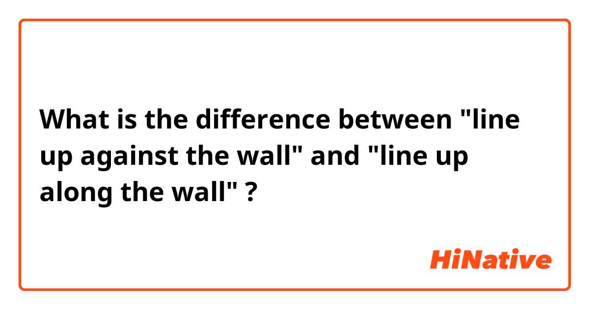 What is the difference between "line up against the wall"  and  "line up along the wall"  ?