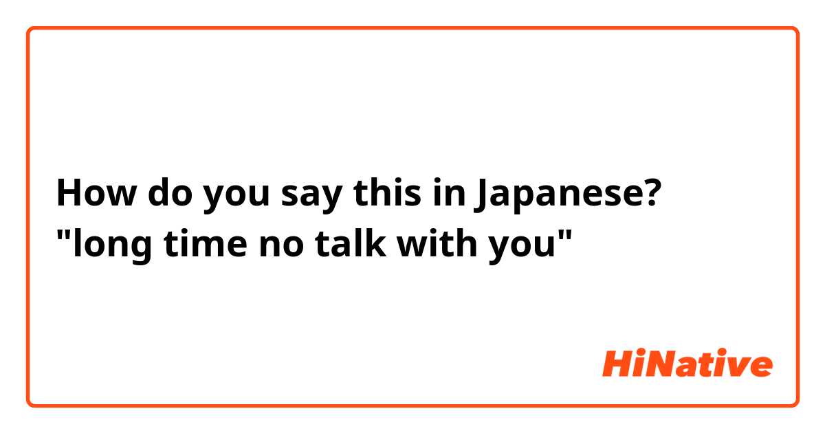 How do you say this in Japanese? "long time no talk with you" 