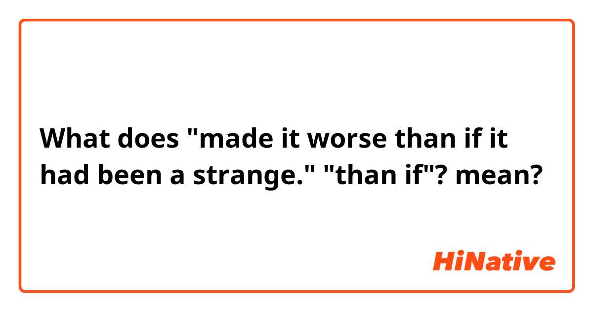 What does "made it worse than if it had been a strange." "than if"? mean?