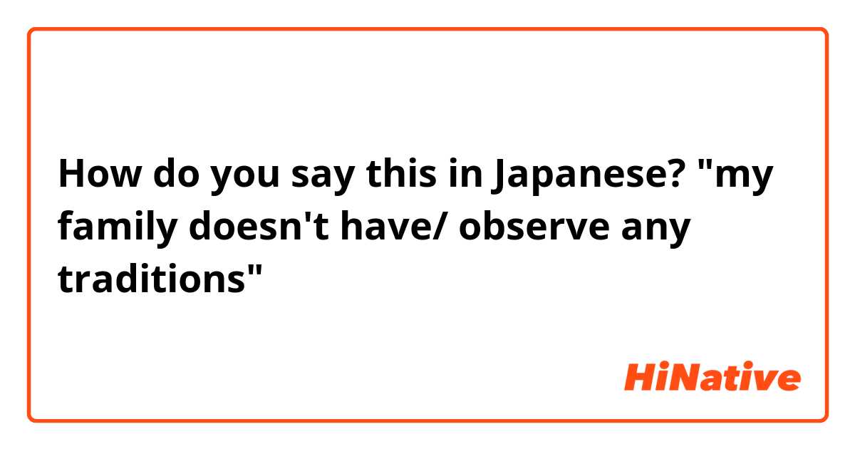 How do you say this in Japanese? "my family doesn't have/ observe any traditions"