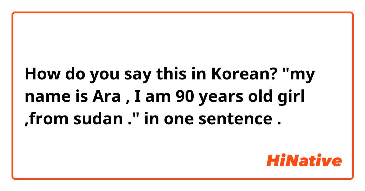 How do you say this in Korean? "my name is Ara , I am 90 years old girl ,from sudan ." in one sentence .