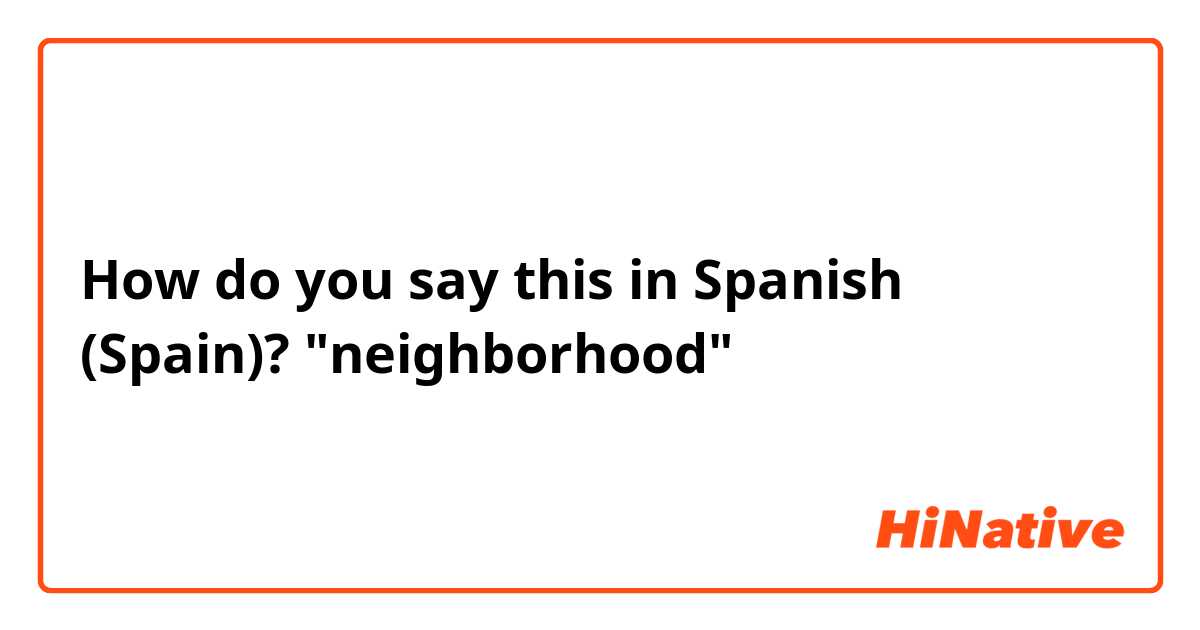 How do you say this in Spanish (Spain)? "neighborhood" 
