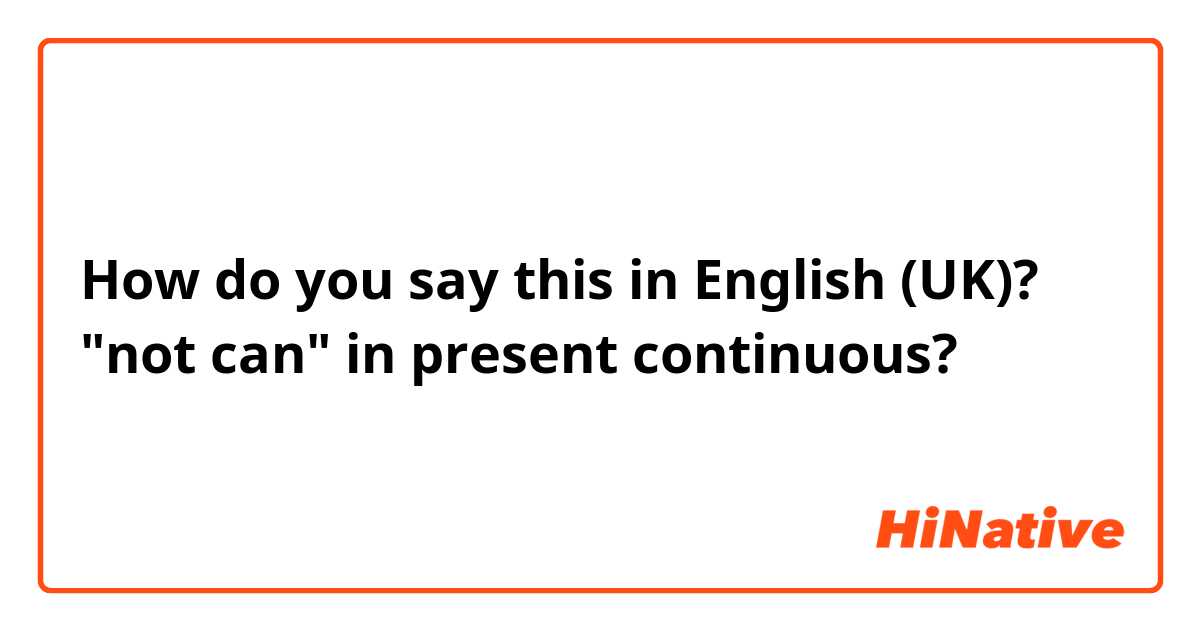 How do you say this in English (UK)? "not can" in present continuous?