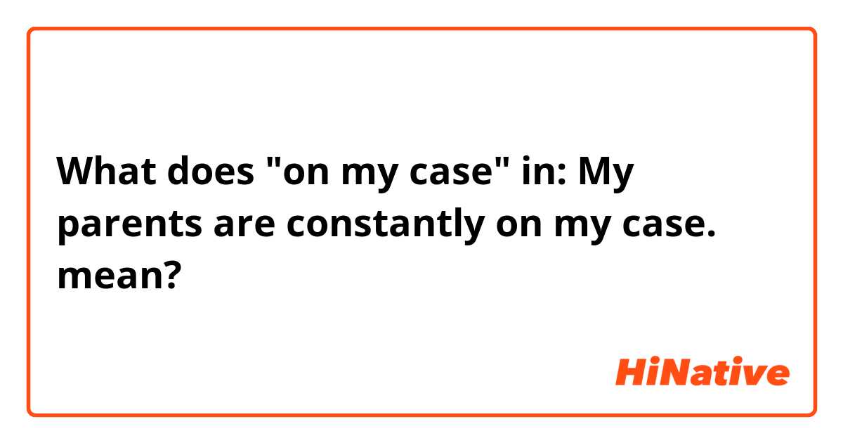 What does "on my case" in: My parents are constantly on my case.  mean?